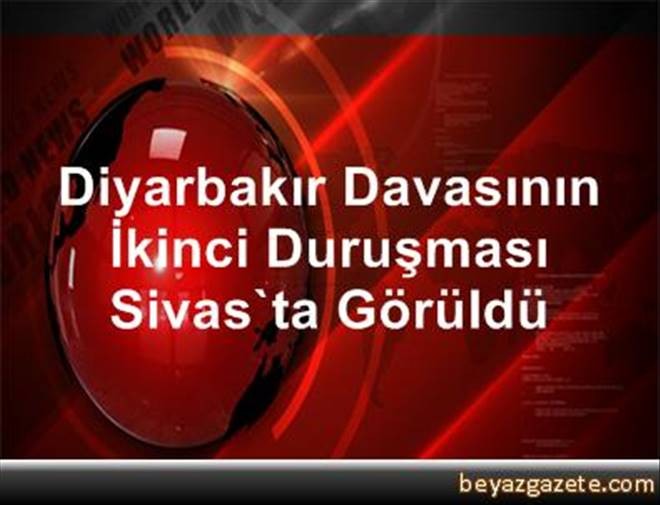 Diyarbakır Davasının İkinci Duruşması Sivas`ta Görüldü