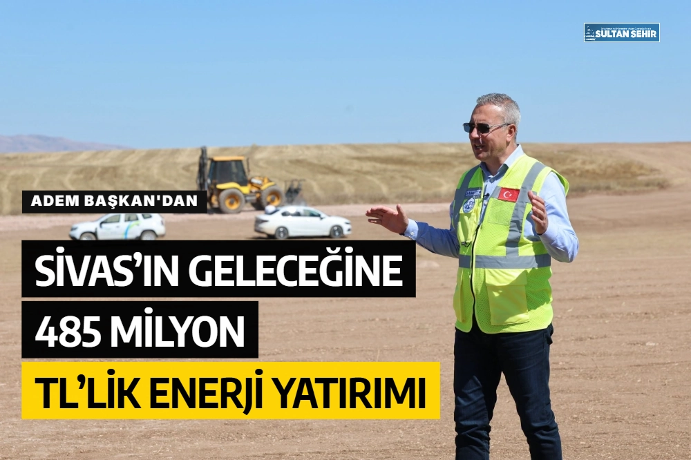 Adem Başkan'dan Sivas’ın geleceğine 485 milyon TL’lik enerji yatırımı